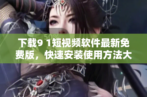 下载9 1短视频软件最新免费版，快速安装使用方法大揭秘！