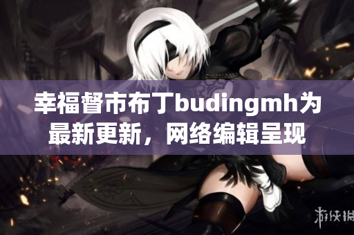 幸福督市布丁budingmh为最新更新，网络编辑呈现