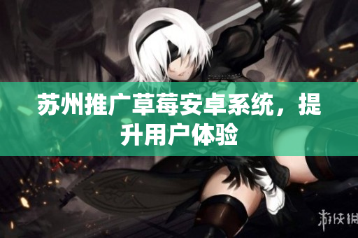 苏州推广草莓安卓系统，提升用户体验