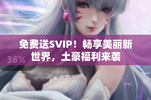 免费送SVIP！畅享美丽新世界，土豪福利来袭