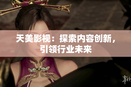 天美影视：探索内容创新，引领行业未来