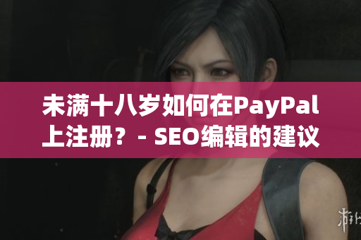 未满十八岁如何在PayPal上注册？- SEO编辑的建议