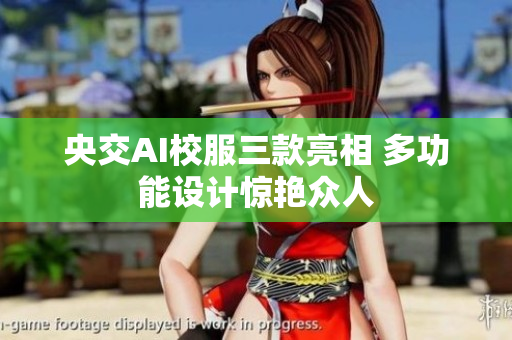 央交AI校服三款亮相 多功能设计惊艳众人