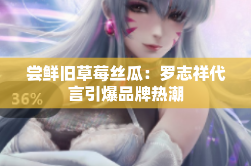 尝鲜旧草莓丝瓜：罗志祥代言引爆品牌热潮