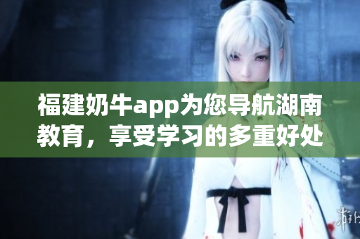 福建奶牛app为您导航湖南教育，享受学习的多重好处！