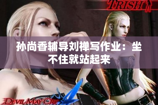 孙尚香辅导刘禅写作业：坐不住就站起来