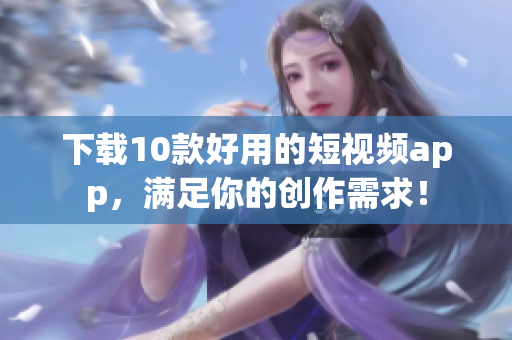 下载10款好用的短视频app，满足你的创作需求！