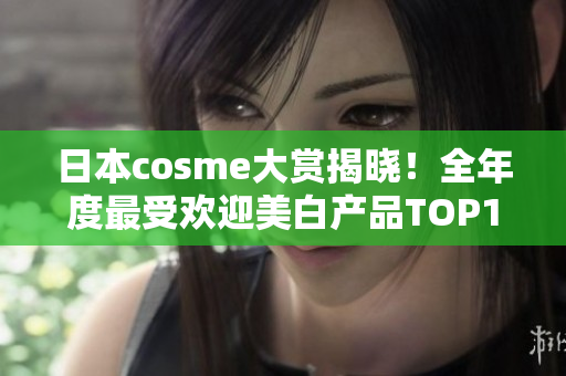 日本cosme大赏揭晓！全年度最受欢迎美白产品TOP10
