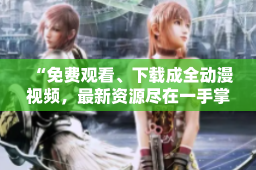 “免费观看、下载成全动漫视频，最新资源尽在一手掌握”
