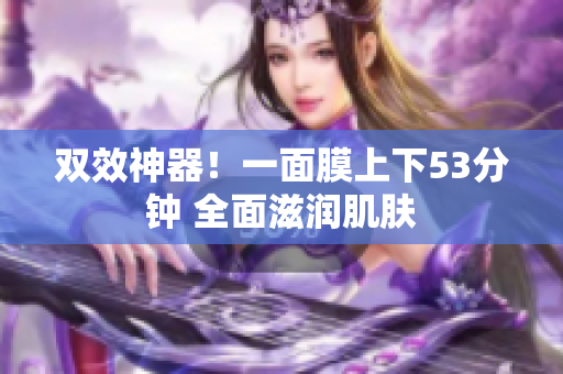 双效神器！一面膜上下53分钟 全面滋润肌肤