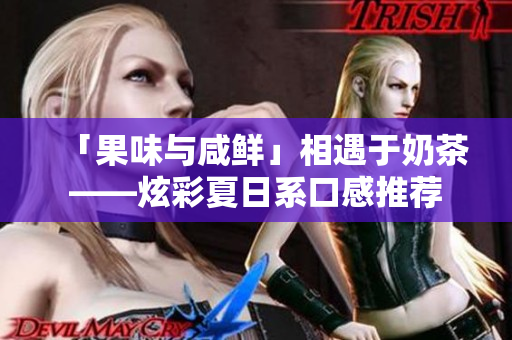 「果味与咸鲜」相遇于奶茶——炫彩夏日系口感推荐