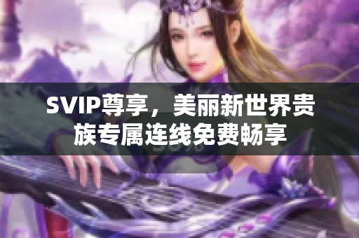 SVIP尊享，美丽新世界贵族专属连线免费畅享
