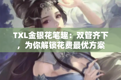 TXL金银花笔趣：双管齐下，为你解锁花费最优方案