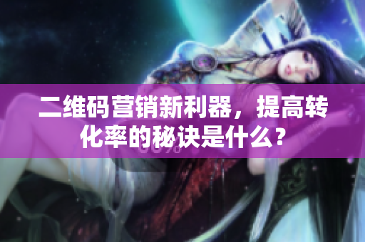 二维码营销新利器，提高转化率的秘诀是什么？