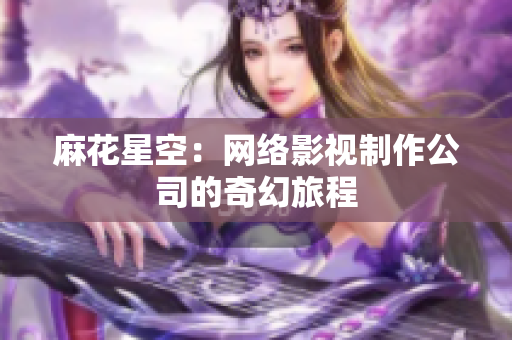 麻花星空：网络影视制作公司的奇幻旅程