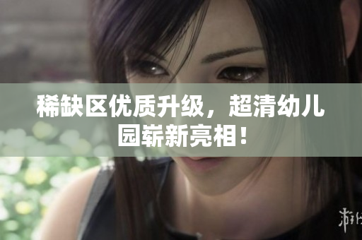 稀缺区优质升级，超清幼儿园崭新亮相！