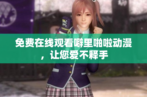 免费在线观看噼里啪啦动漫，让您爱不释手