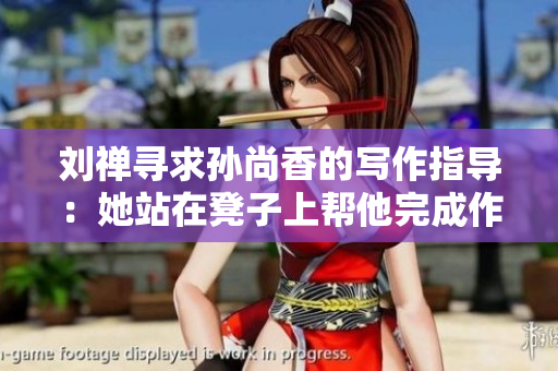 刘禅寻求孙尚香的写作指导：她站在凳子上帮他完成作业