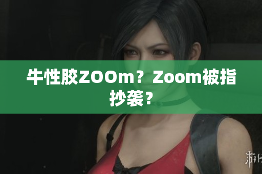 牛性胶ZOOm？Zoom被指抄袭？