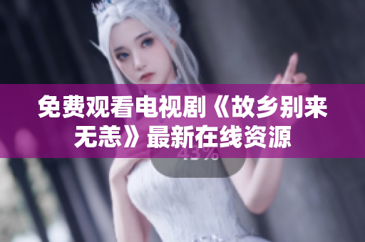 免费观看电视剧《故乡别来无恙》最新在线资源