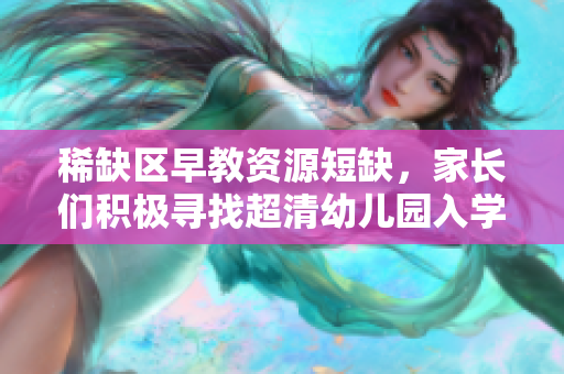 稀缺区早教资源短缺，家长们积极寻找超清幼儿园入学途径