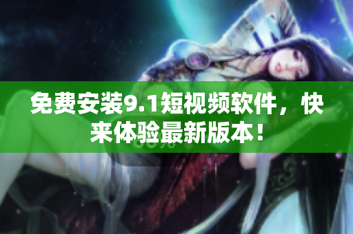 免费安装9.1短视频软件，快来体验最新版本！