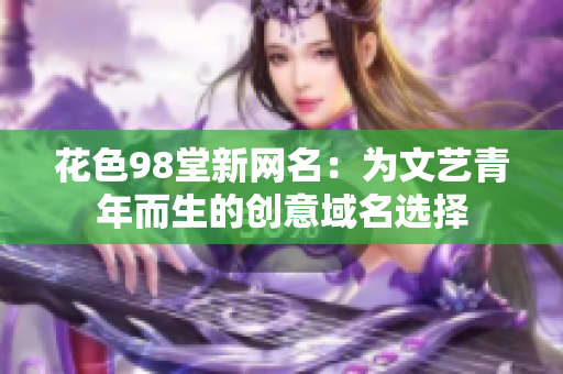 花色98堂新网名：为文艺青年而生的创意域名选择