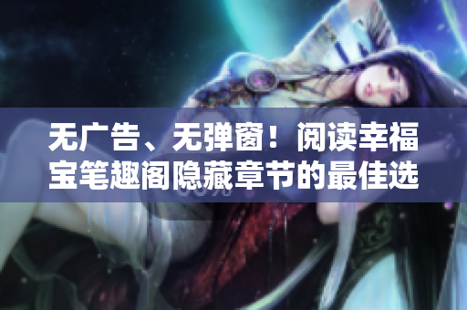 无广告、无弹窗！阅读幸福宝笔趣阁隐藏章节的最佳选择