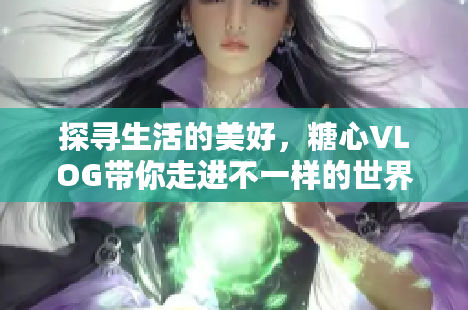 探寻生活的美好，糖心VLOG带你走进不一样的世界