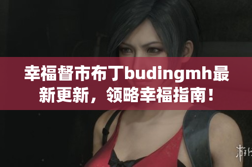 幸福督市布丁budingmh最新更新，领略幸福指南！