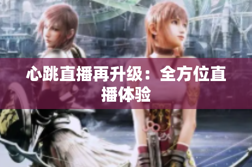 心跳直播再升级：全方位直播体验