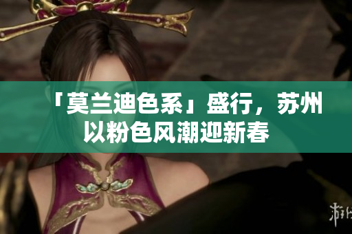 「莫兰迪色系」盛行，苏州以粉色风潮迎新春