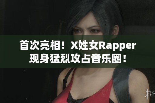 首次亮相！X姓女Rapper现身猛烈攻占音乐圈！