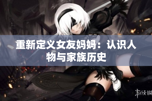 重新定义女友妈妈：认识人物与家族历史