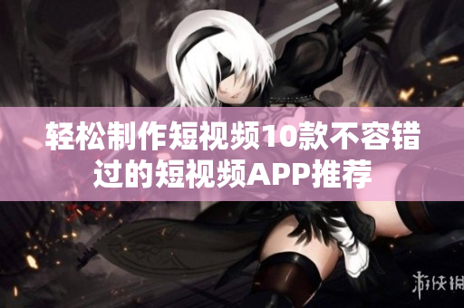 轻松制作短视频10款不容错过的短视频APP推荐