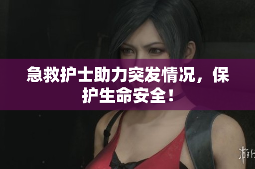 急救护士助力突发情况，保护生命安全！