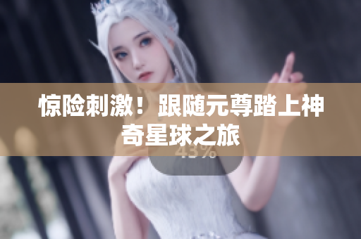 惊险刺激！跟随元尊踏上神奇星球之旅