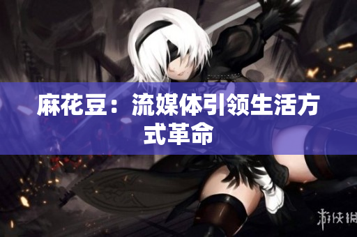 麻花豆：流媒体引领生活方式革命