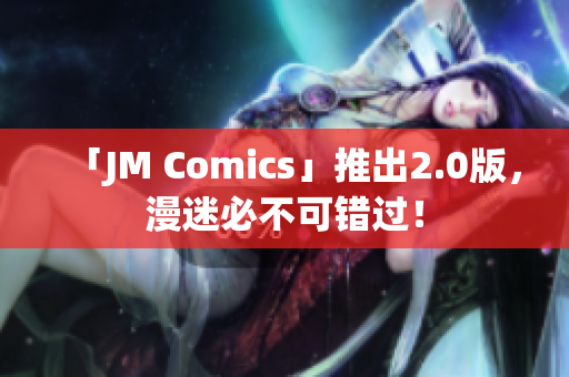 「JM Comics」推出2.0版，漫迷必不可错过！