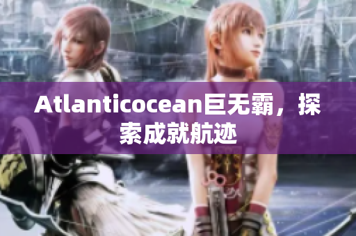 Atlanticocean巨无霸，探索成就航迹