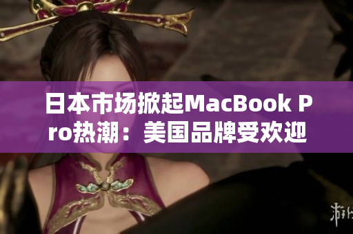 日本市场掀起MacBook Pro热潮：美国品牌受欢迎