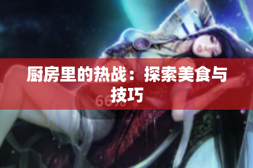 厨房里的热战：探索美食与技巧