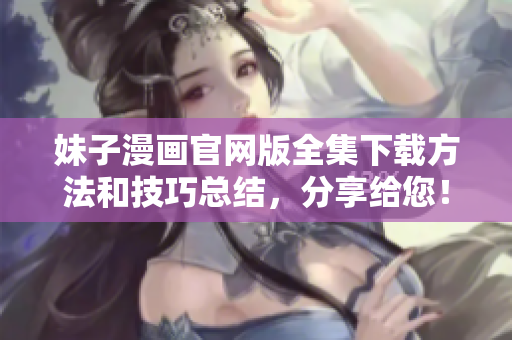 妹子漫画官网版全集下载方法和技巧总结，分享给您！