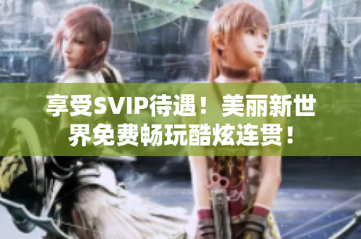 享受SVIP待遇！美丽新世界免费畅玩酷炫连贯！