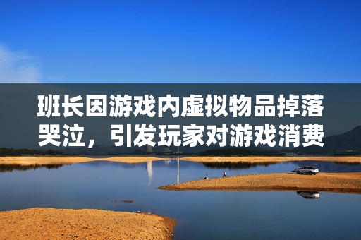 班长因游戏内虚拟物品掉落哭泣，引发玩家对游戏消费方式的讨论