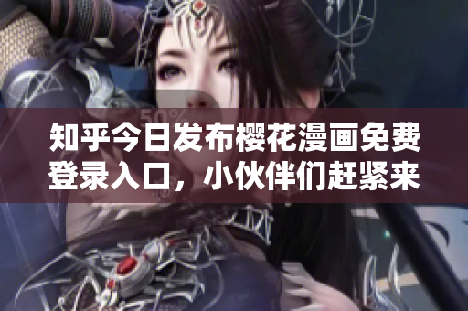 知乎今日发布樱花漫画免费登录入口，小伙伴们赶紧来看！