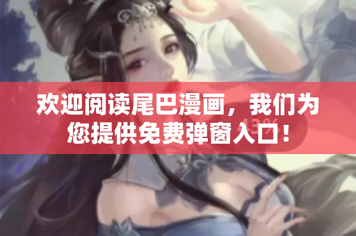 欢迎阅读尾巴漫画，我们为您提供免费弹窗入口！