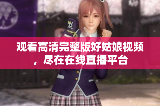 观看高清完整版好姑娘视频，尽在在线直播平台