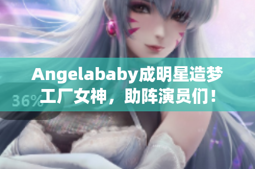 Angelababy成明星造梦工厂女神，助阵演员们！