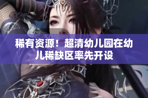稀有资源！超清幼儿园在幼儿稀缺区率先开设